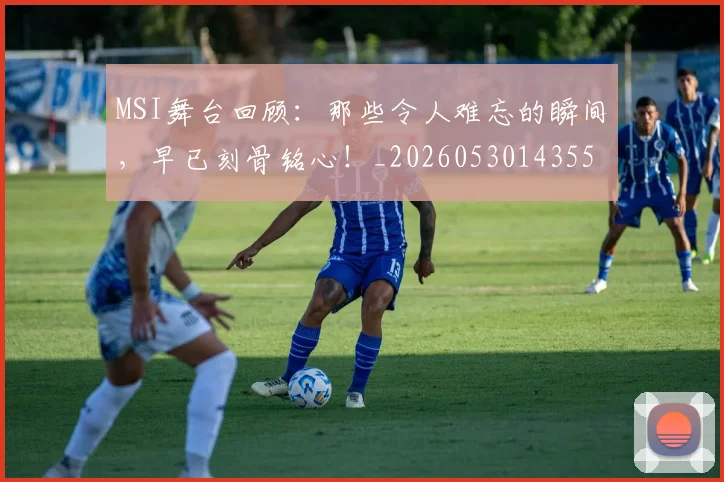MSI舞台回顾：那些令人难忘的瞬间，早已刻骨铭心！_20260530143551_20260702044530