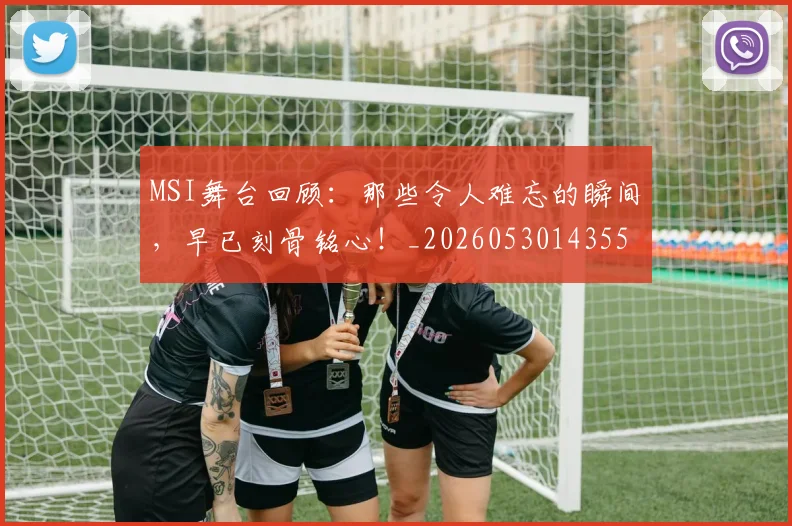 MSI舞台回顾：那些令人难忘的瞬间，早已刻骨铭心！_20260530143551_20260702044530