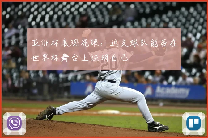 亚洲杯表现亮眼，这支球队能否在世界杯舞台上证明自己