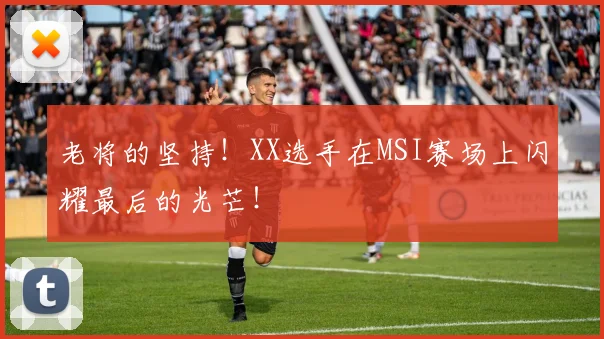 老将的坚持！XX选手在MSI赛场上闪耀最后的光芒！