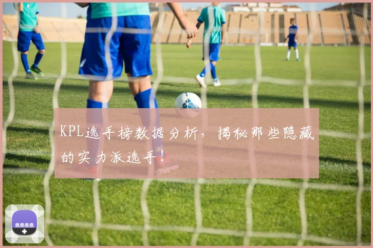 KPL选手榜数据分析，揭秘那些隐藏的实力派选手！