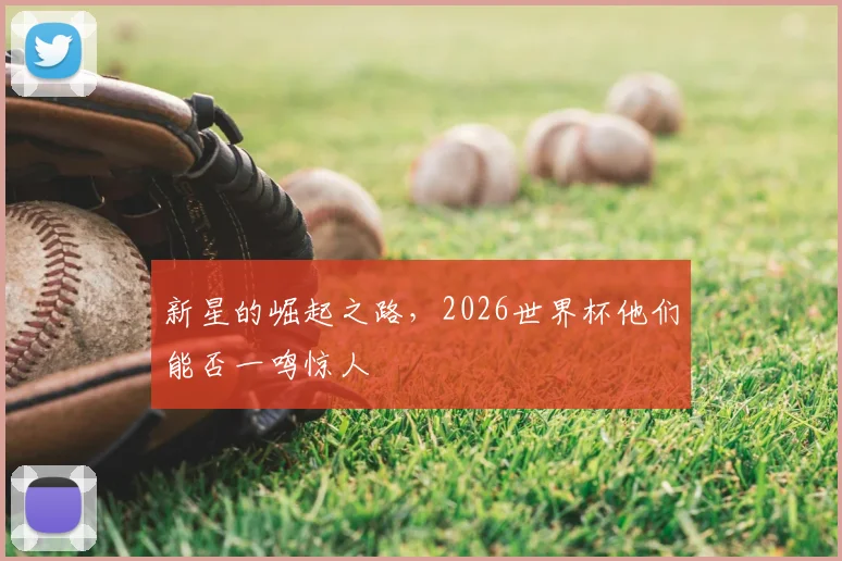 新星的崛起之路,2026世界杯他们能否一鸣惊人