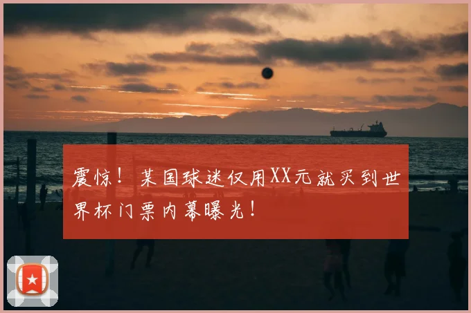 震惊！某国球迷仅用XX元就买到世界杯门票内幕曝光！
