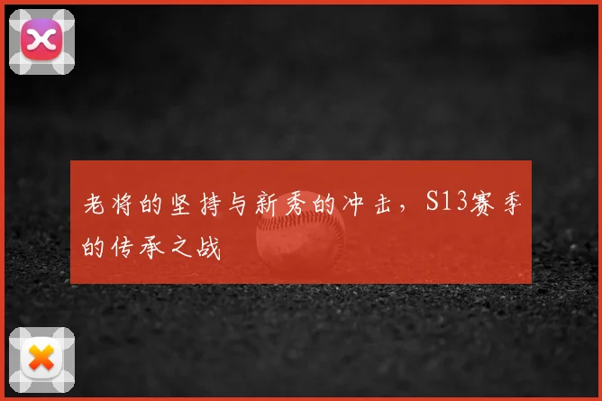 老将的坚持与新秀的冲击，S13赛季的传承之战