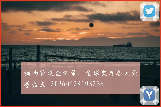 梅西获奖全记录：金球奖与各大荣誉盘点_20260528193236