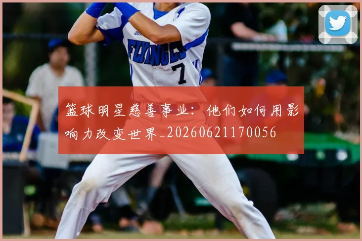篮球明星慈善事业：他们如何用影响力改变世界_20260621170056