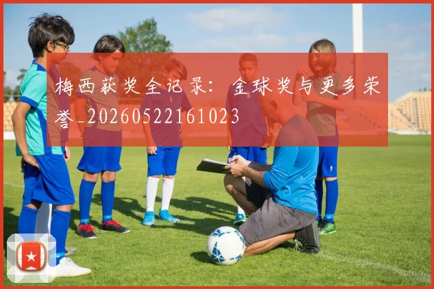 梅西获奖全记录：金球奖与更多荣誉_20260522161023