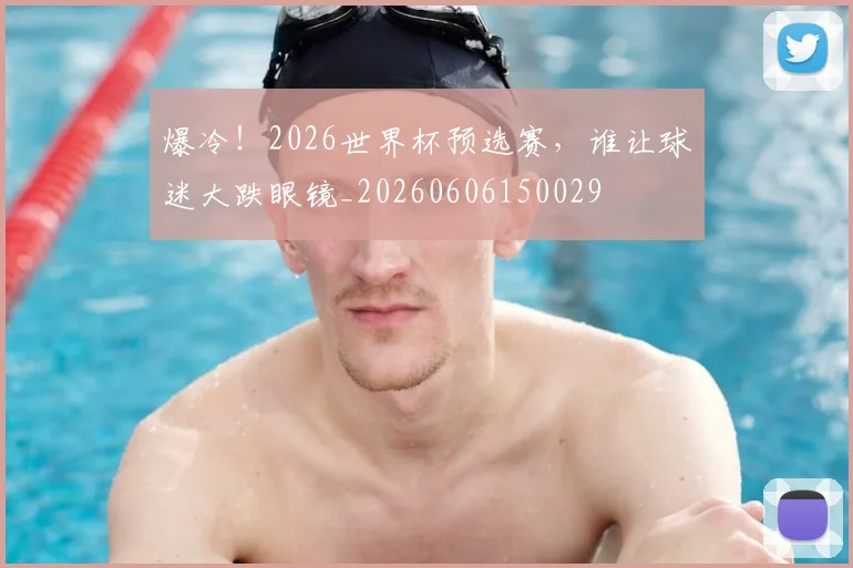 爆冷！2026世界杯预选赛，谁让球迷大跌眼镜_20260606150029