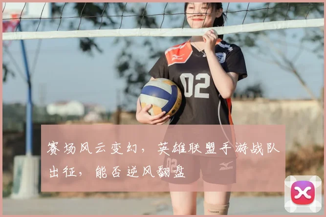 赛场风云变幻，英雄联盟手游战队出征，能否逆风翻盘