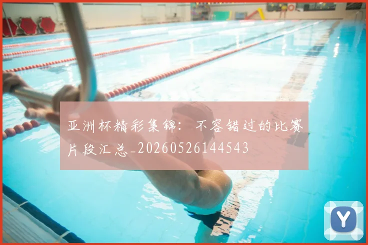 亚洲杯精彩集锦：不容错过的比赛片段汇总_20260526144543