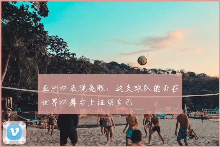 亚洲杯表现亮眼，这支球队能否在世界杯舞台上证明自己