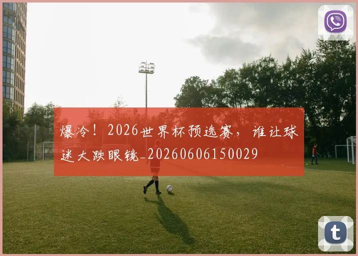 爆冷！2026世界杯预选赛，谁让球迷大跌眼镜_20260606150029