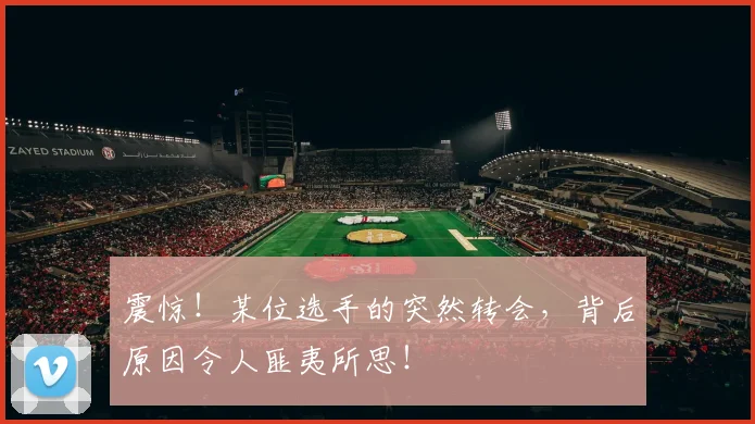 震惊！某位选手的突然转会，背后原因令人匪夷所思！