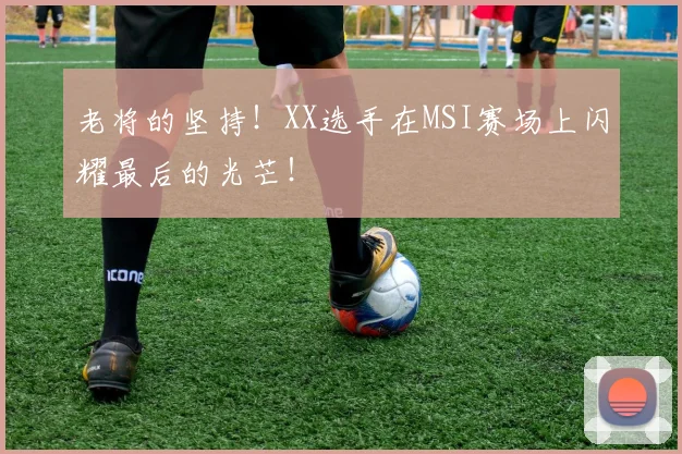 老将的坚持！XX选手在MSI赛场上闪耀最后的光芒！
