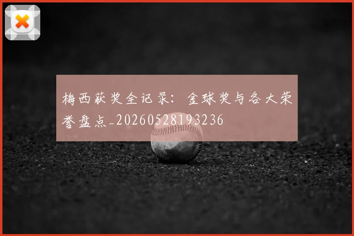 梅西获奖全记录：金球奖与各大荣誉盘点_20260528193236