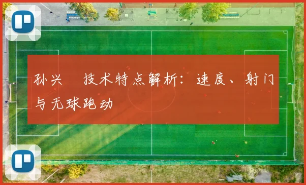 孙兴慜技术特点解析：速度、射门与无球跑动