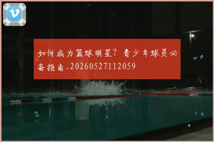 如何成为篮球明星？青少年球员必备指南_20260527112059