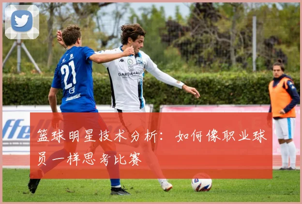 篮球明星技术分析：如何像职业球员一样思考比赛