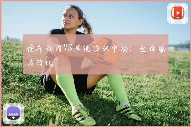 德布劳内VS其他顶级中场：全面能力对比