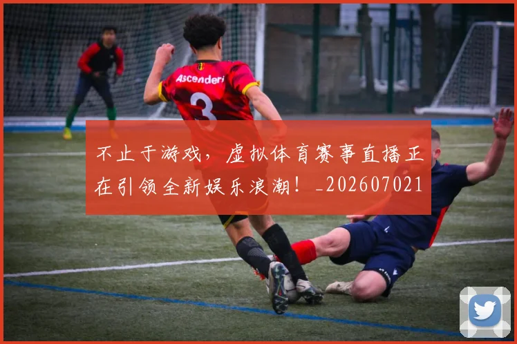 不止于游戏，虚拟体育赛事直播正在引领全新娱乐浪潮！_20260702175000