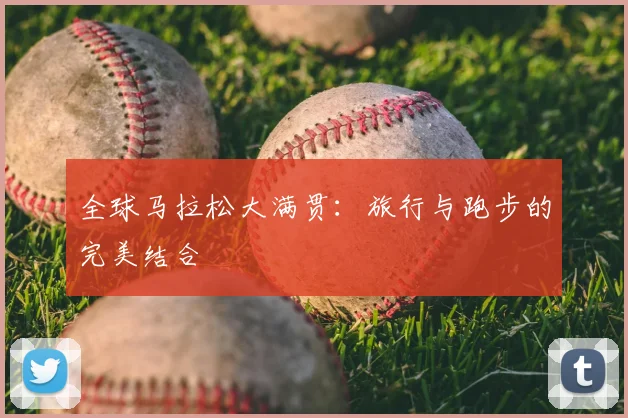 全球马拉松大满贯:旅行与跑步的完美结合