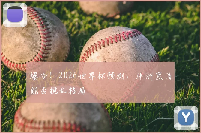 爆冷！2026世界杯预测，非洲黑马能否搅乱格局