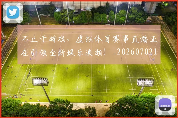不止于游戏，虚拟体育赛事直播正在引领全新娱乐浪潮！_20260702175000
