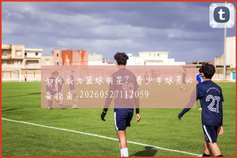 如何成为篮球明星？青少年球员必备指南_20260527112059