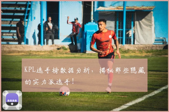 KPL选手榜数据分析，揭秘那些隐藏的实力派选手！