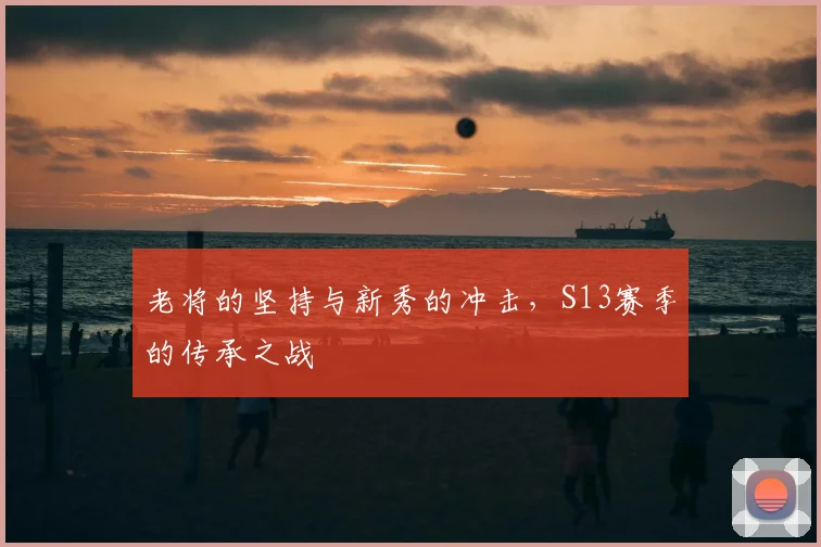 老将的坚持与新秀的冲击，S13赛季的传承之战