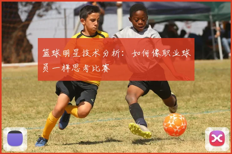 篮球明星技术分析：如何像职业球员一样思考比赛