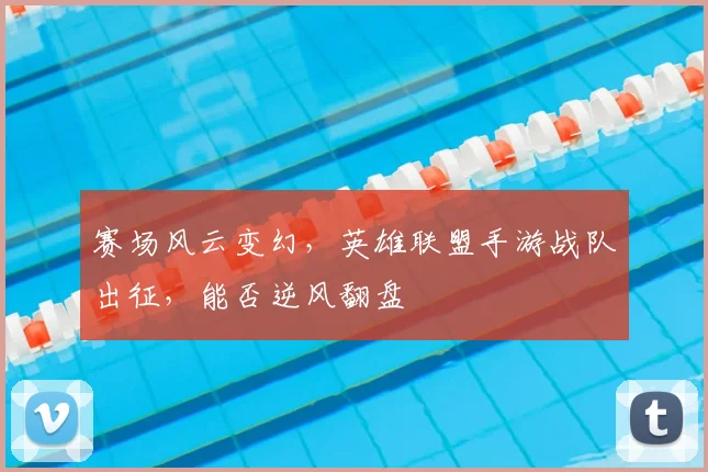 赛场风云变幻，英雄联盟手游战队出征，能否逆风翻盘