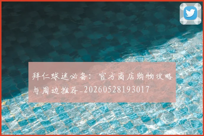 拜仁球迷必备：官方商店购物攻略与周边推荐_20260528193017