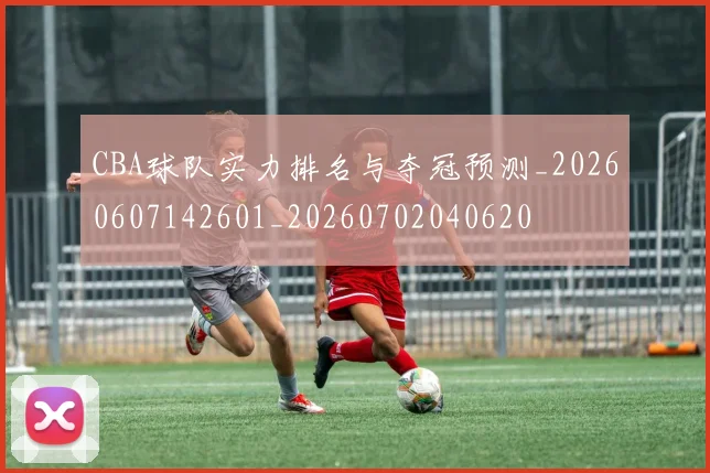 CBA球队实力排名与夺冠预测_20260607142601_20260702040620